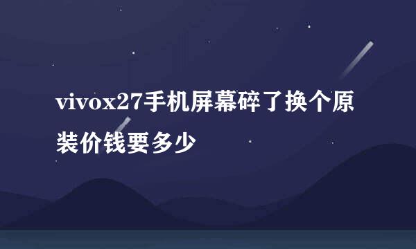 vivox27手机屏幕碎了换个原装价钱要多少