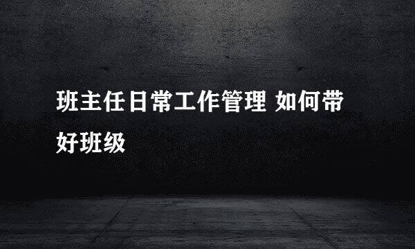 班主任日常工作管理 如何带好班级