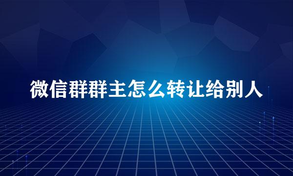 微信群群主怎么转让给别人