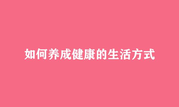 如何养成健康的生活方式