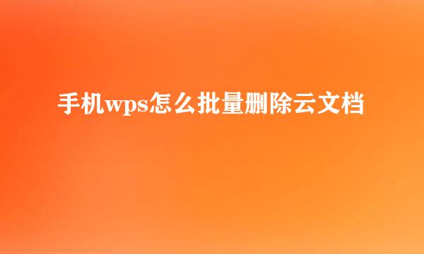 手机wps怎么批量删除云文档