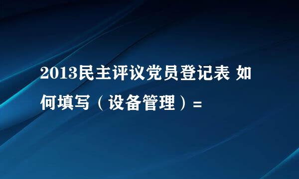 2013民主评议党员登记表 如何填写（设备管理）=