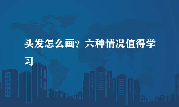 头发怎么画？六种情况值得学习