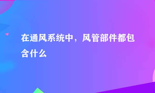 在通风系统中，风管部件都包含什么