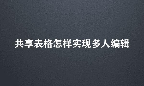 共享表格怎样实现多人编辑