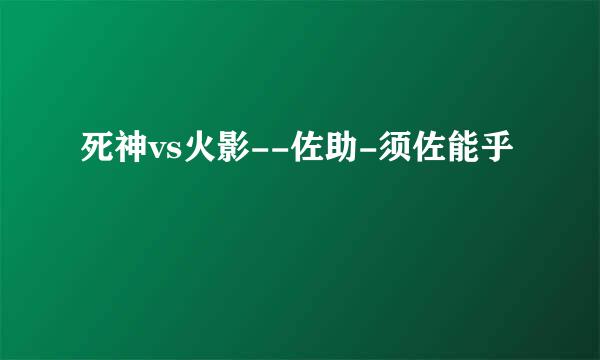 死神vs火影--佐助-须佐能乎
