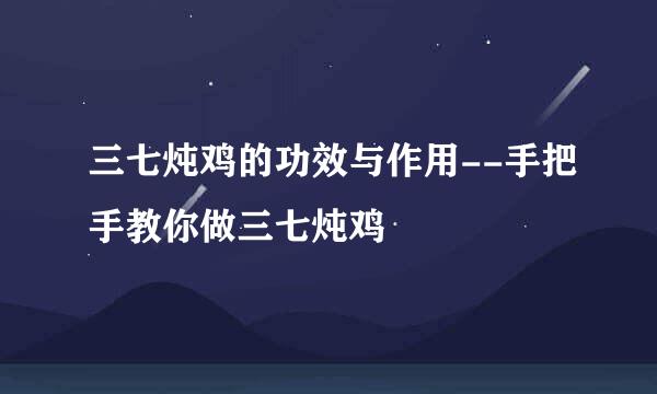 三七炖鸡的功效与作用--手把手教你做三七炖鸡
