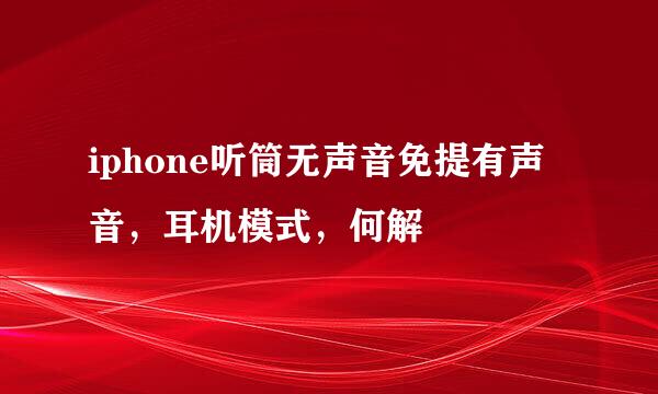 iphone听筒无声音免提有声音，耳机模式，何解