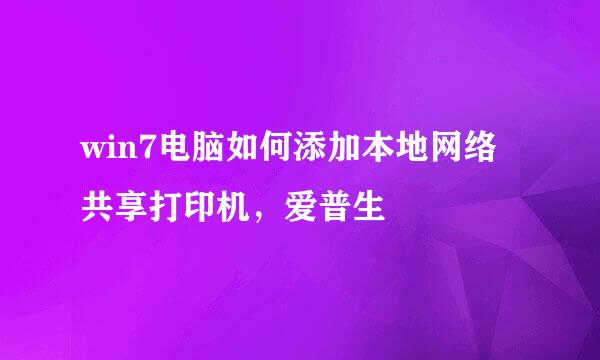 win7电脑如何添加本地网络共享打印机，爱普生