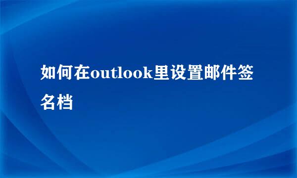如何在outlook里设置邮件签名档