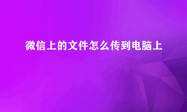微信上的文件怎么传到电脑上
