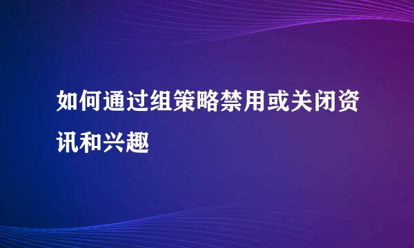如何通过组策略禁用或关闭资讯和兴趣