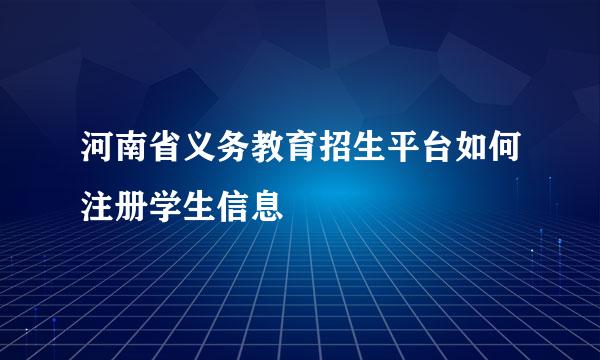 河南省义务教育招生平台如何注册学生信息