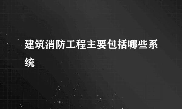 建筑消防工程主要包括哪些系统