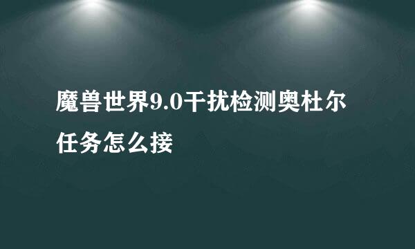 魔兽世界9.0干扰检测奥杜尔任务怎么接