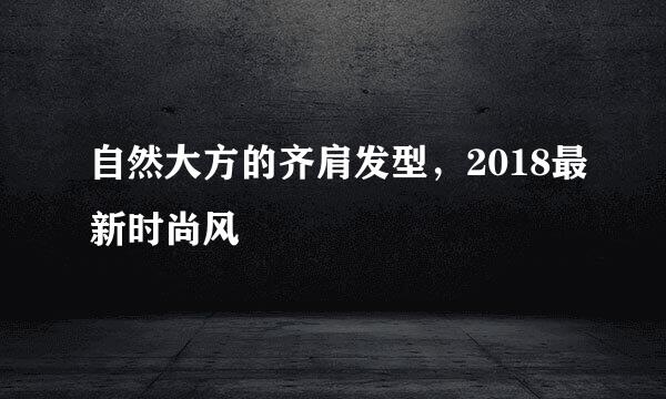 自然大方的齐肩发型，2018最新时尚风