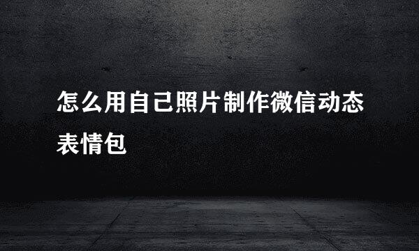 怎么用自己照片制作微信动态表情包