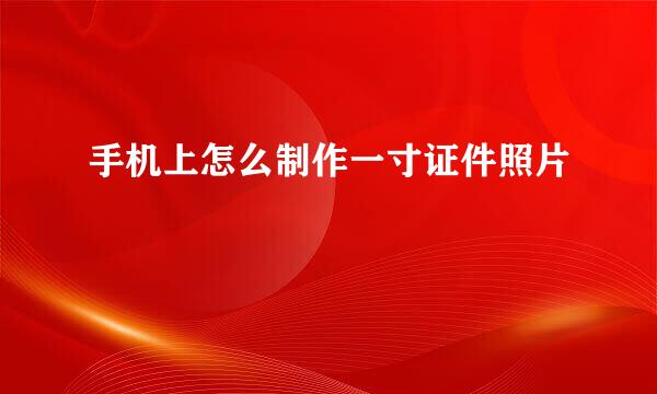 手机上怎么制作一寸证件照片