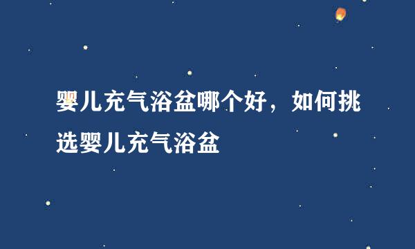 婴儿充气浴盆哪个好，如何挑选婴儿充气浴盆