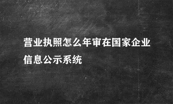 营业执照怎么年审在国家企业信息公示系统