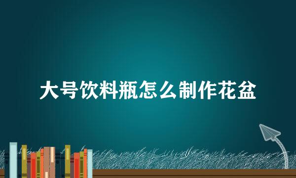大号饮料瓶怎么制作花盆