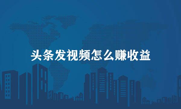 头条发视频怎么赚收益
