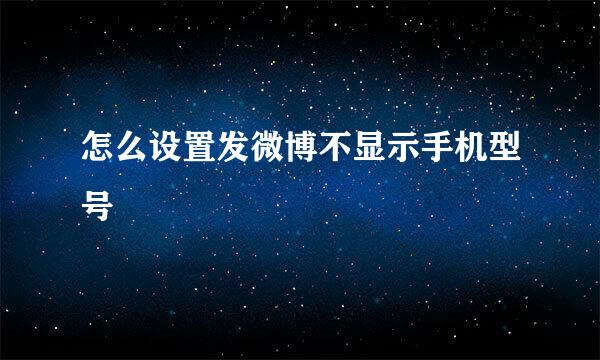 怎么设置发微博不显示手机型号