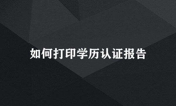 如何打印学历认证报告