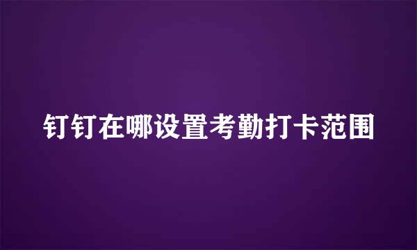 钉钉在哪设置考勤打卡范围