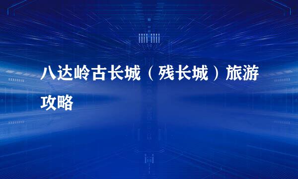 八达岭古长城（残长城）旅游攻略