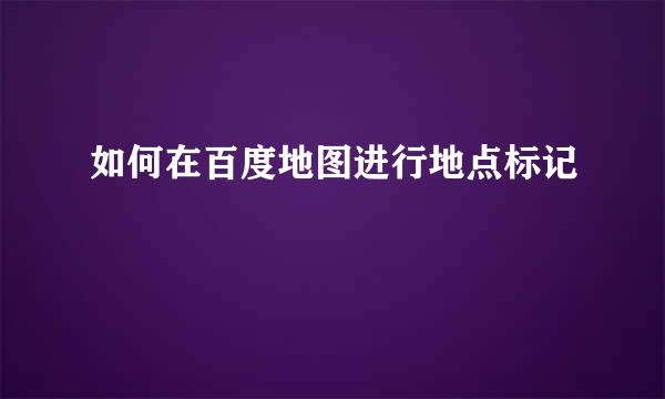 如何在百度地图进行地点标记