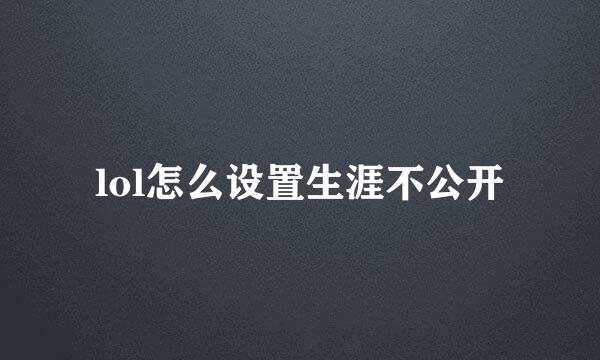 lol怎么设置生涯不公开
