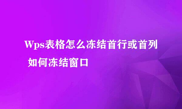 Wps表格怎么冻结首行或首列 如何冻结窗口