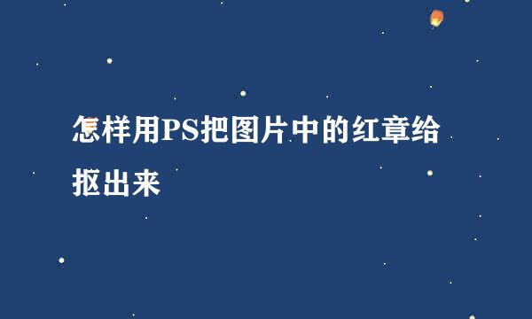 怎样用PS把图片中的红章给抠出来