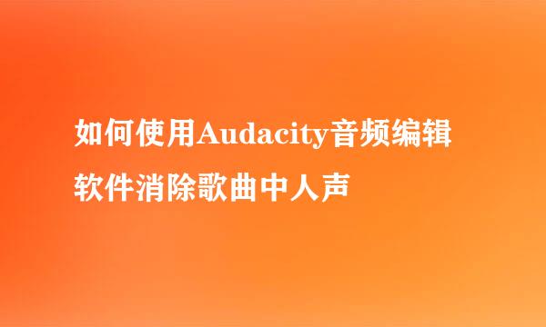 如何使用Audacity音频编辑软件消除歌曲中人声