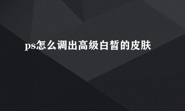 ps怎么调出高级白皙的皮肤