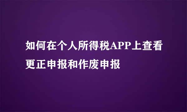 如何在个人所得税APP上查看更正申报和作废申报
