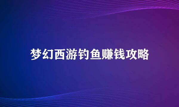 梦幻西游钓鱼赚钱攻略