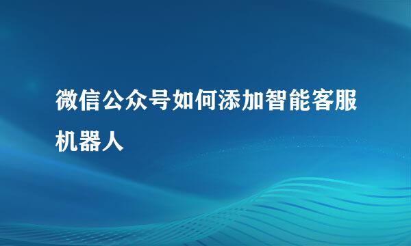 微信公众号如何添加智能客服机器人