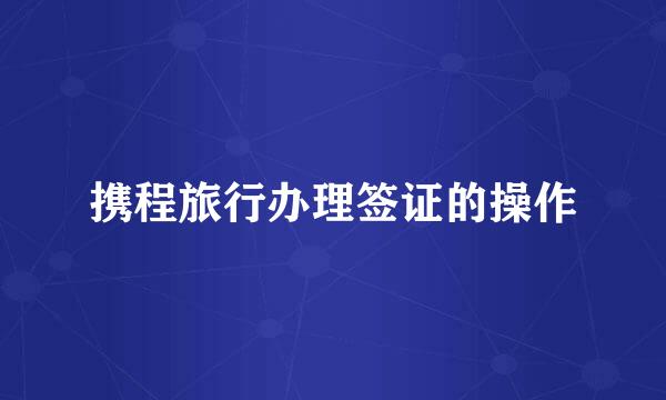 携程旅行办理签证的操作