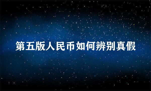 第五版人民币如何辨别真假