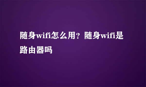 随身wifi怎么用？随身wifi是路由器吗