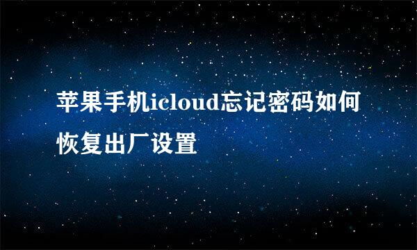苹果手机icloud忘记密码如何恢复出厂设置