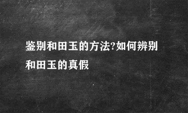 鉴别和田玉的方法?如何辨别和田玉的真假