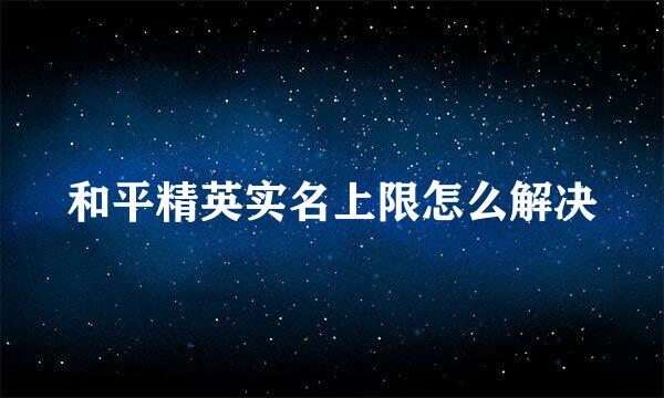 和平精英实名上限怎么解决