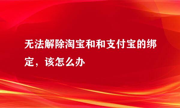 无法解除淘宝和和支付宝的绑定，该怎么办
