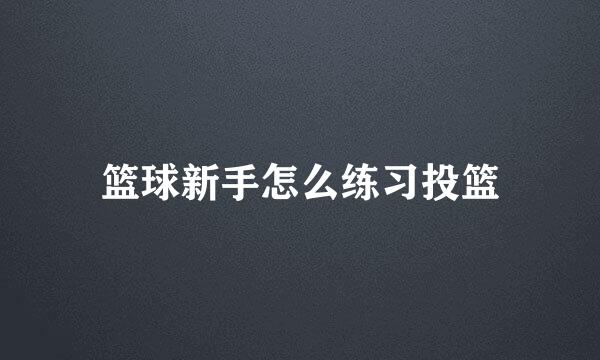 篮球新手怎么练习投篮