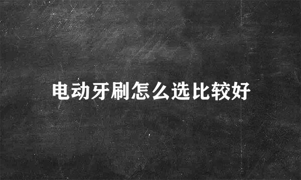 电动牙刷怎么选比较好