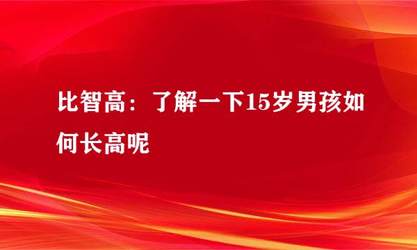 比智高：了解一下15岁男孩如何长高呢