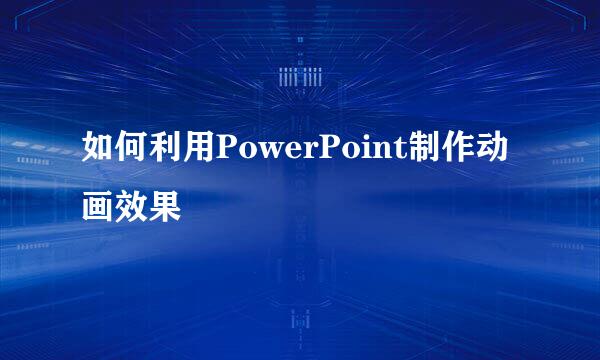 如何利用PowerPoint制作动画效果